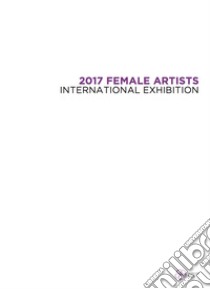 2017 Female Artists. International Exhibition. Ediz. illustrata libro