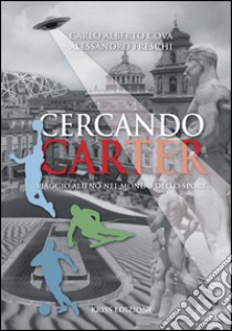 Cercando Carter. Viaggio alieno nel mondo dello sport libro di Freschi Alessandro; Cova Carlo Alberto