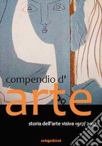 Compendio d'arte. Storia dell'arte visiva 1907-2017 libro