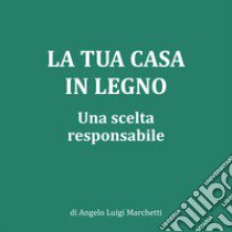 La tua casa in legno. Una scelta responsabile. Nuova ediz. libro di Marchetti Angelo Luigi