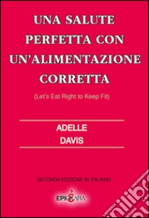 Una salute perfetta con un'alimentazione corretta-Let's eat right to keep fit. Ediz. italiana libro di Davis Adelle