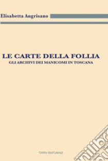 Le carte della follia. Gli archivi dei manicomi in Toscana libro di Angrisano Elisabetta