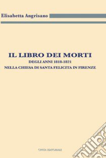 Il libro dei morti degli anni 1818-1821 nella chiesa di Santa Felicita in Firenze libro di Angrisano Elisabetta