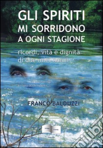 Gli spiriti mi sorridono a ogni stagione. Ricordi, vita e dignità di due miei nonni libro di Balduzzi Franco