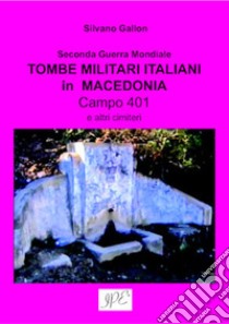 Tombe militari italiani in Macedonia. Seconda guerra mondiale. Campo 401 e altri cimiteri libro di Gallon Silvano