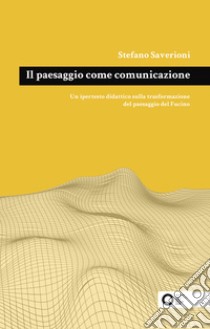 Il paesaggio come comunicazione. Un ipertesto didattico sulla trasformazione del paesaggio del Fucino libro di Saverioni Stefano