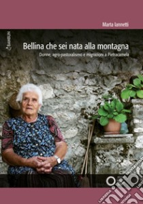 Bellina che sei nata alla montagna. Donne, agro-pastoralismo e migrazioni a Pietracamela libro di Iannetti Marta