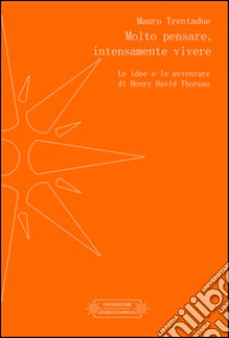 Molto pensare, intensamente vivere. Le idee e le avventure di Henry David Thoreau libro di Trentadue Mauro