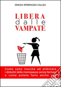 Libera dalle vampate. Come sono riuscita ad eliminare i disturbi della menopausa senza farmaci e come potete farlo anche voi libro di Sferrazza Callea Grazia