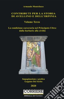 Contributi per la storia dell'Irpinia. Vol. 3: La condizione carceraria nel Principato Ultra: dalla barbarie alla civiltà libro di Montefusco Armando