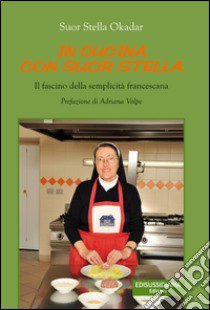 In cucina con suor Stella. Il fascino della semplicità francescana libro di Okadar Stella