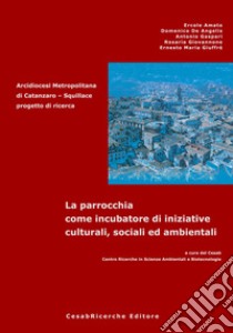 La parrocchia come incubatore di iniziative culturali, sociali ed ambientali. Arcidiocesi metropolitana di Catanzaro. Squillace progetto di ricerca libro di Amato Ercole; De Angelis Domenico; Gaspari Antonio; Cesab. Centro ricerche in scienze ambientali e biotecnologie (cur.)