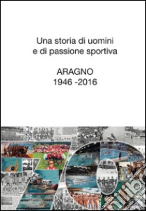 Una storia di uomini e di passione sportiva. Aragno 1946-2016 libro di Bruzzone Monica