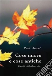 Cose nuove e cose antiche. Omelie della domenica libro di Arzani Paolo