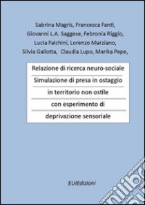 Relazione di ricerca neuro-sociale. Simulazione di presa in ostaggio in territorio non ostile con esperimento di deprivazione sensoriale libro di Magris S. (cur.)