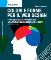 colori e forme per il web design. Come realizzare siti efficaci e catturare l'inconscio dei utenti libro di Pari Alice