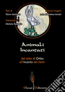 Animali Incantati. Dal mito di Orfeo all'incanto dei Santi libro di Saintyves Pierre; Armati A. (cur.)