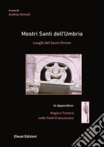 Mostri santi dell'Umbria. Luoghi del sacro orrore. In appendice: magia e tortura nelle fonti francescane libro di Armati A. (cur.)