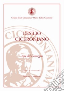 L'esilio ciceroniano. Atti del Convegno (Arpino, 21 novembre 2016) libro di Centro Studi Umanistici Marco Tullio Cicerone (cur.)