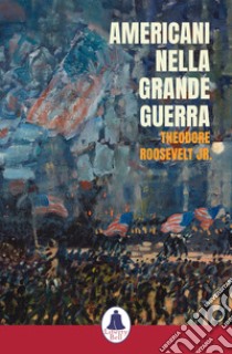 Americani nella Grande Guerra libro di Roosevelt Theodore Jr.; Pirani F. (cur.)