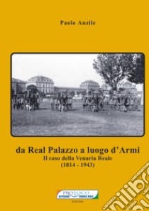 Da Real Palazzo a luogo d'Armi. Il caso della Venaria Reale (1814-1943). Nuova ediz. libro di Anzile Paolo