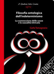 Filosofia ontologica dell'indeterminismo. La sconnessione delle cause e la causalità intricata libro di Tamagnone Carlo