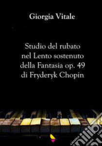 Studio del rubato nel Lento sostenuto della Fantasia op. 49 di Fryderyk Chopin libro di Vitale Giorgia