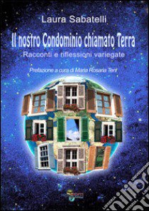 Il nostro condominio chiamato terra. Racconti e riflessioni variegate libro di Sabatelli Laura