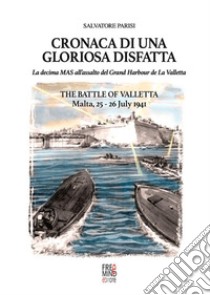 Cronaca di una gloriosa disfatta. La Decima Mas all'assalto del Grand Harbour de La Valletta-The battle of Valletta. Malta, 25-26 July 1941. Ediz. bilingue libro di Parisi Salvatore