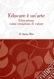 Educare è un'arte. Educazione come creazione di valore libro di Mor Anna