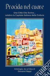 Procida nel cuore. Una città che scrive... celebra la capitale italiana della cultura. Ediz. integrale libro di Nappi G. (cur.)