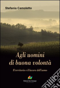 Agli uomini di buona volontà. Il territorio e il lavoro dell'uomo libro di Camoletto Stefania