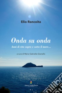 Onda su onda. Anni di vita sopra e sotto il mare. Ediz. illustrata libro di Rancoita Elio; Giamello M. G. (cur.)