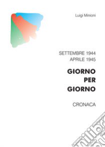 Giorno per giorno. Settembre 1944-aprile 1945. Cronaca libro di Minioni Luigi