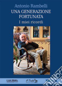 Una generazione fortunata. I miei ricordi libro di Rambelli Antonio; Fiorentini L. (cur.); Baruzzi D. (cur.)