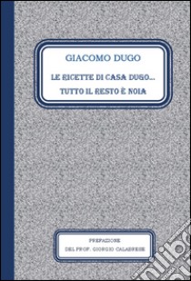 Le ricette di casa Dugo. Tutto il resto è noia libro di Dugo Giacomo