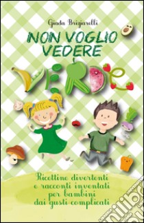 Non voglio vedere verde. Ricettine divertenti e racconti inventati per bambini dai gusti complicati libro di Briziarelli Giada