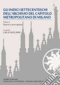 Gli indici settecenteschi dell'archivio del Capitolo Metropolitano di Milano. Vol. 1: Statuti e prerogative libro di Gagliano L. (cur.)