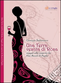 Una terra vestita di rosa. Viaggio alla scoperta dei vini rosati di Puglia libro di Baldassarre Giuseppe