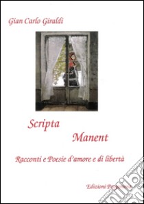 Scripta manent. Racconti e poesie d'amore e di libertà libro di Giraldi Giancarlo