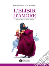 L'elisir d'amore. Tratto dall'opera di Gaetano Donizetti libro di Spedicato Matteo; Spedicato Francesco