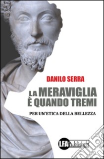 La meraviglia è quando tremi. Per un'etica della bellezza libro di Serra Danilo