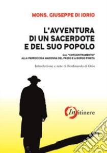 L'avventura di un sacerdote e del suo popolo. Dal «concentramento» alla parrocchia Madonna del Passo e a Borgo Pineta libro di Di Iorio Giuseppe; Di Orio F. (cur.)