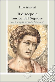 Il discepolo amico del Signore nel Vangelo secondo Giovanni libro di Stancari Pino