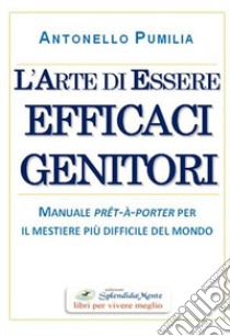 L'arte di essere efficaci genitori. Manuale prêt-à-porter per il mestiere più difficile del mondo libro di Pumilia Antonello