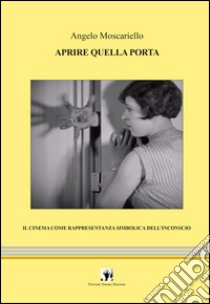 Aprire quella porta. Il cinema come rappresentanza simbolica dell'inconscio libro di Moscariello Angelo