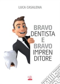 Bravo dentista e bravo imprenditore libro di Casalena Luca