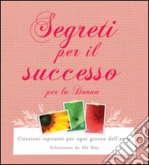 Segreti per il successo per la donna. Citazioni ispiranti per ogni giorno dell'anno libro di May A. (cur.)