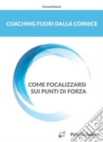 Coaching fuori dalla cornice. Come focalizzarsi sui punti di forza libro di Bolstad Richard; Kurusheva Julia; Tiberi L. (cur.); Cortina F. (cur.)