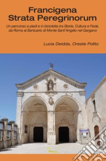 Francigena strata peregrinorum. Un percorso a piedi e in bicicletta tra storia, cultura e fede, da Roma al Santuario di Monte Sant'Angelo nel Gargano libro di Deidda Lucia; Polito Oreste